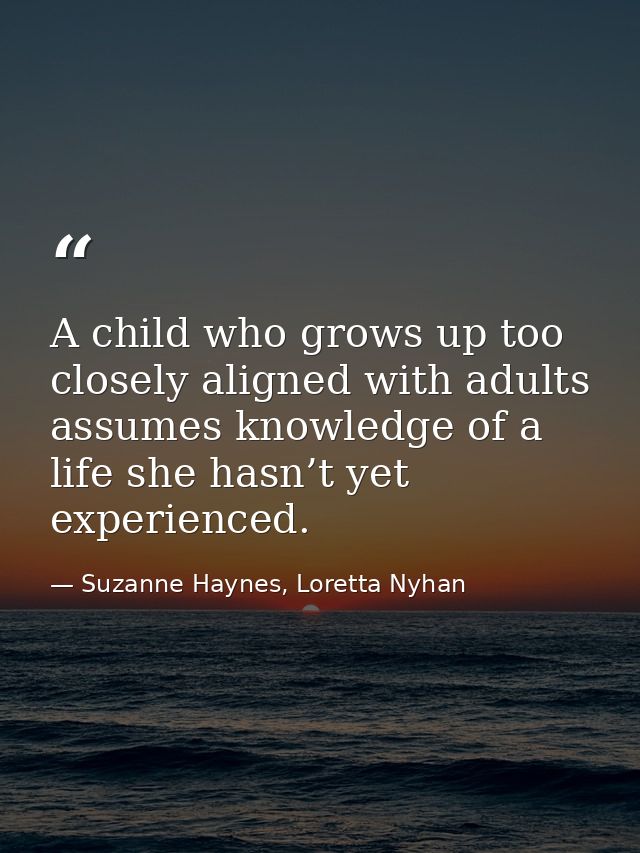 A child who grows up too closely aligned with adults assumes knowledge of a life she hasn’t yet experienced. — Suzanne Haynes, Loretta Nyhan