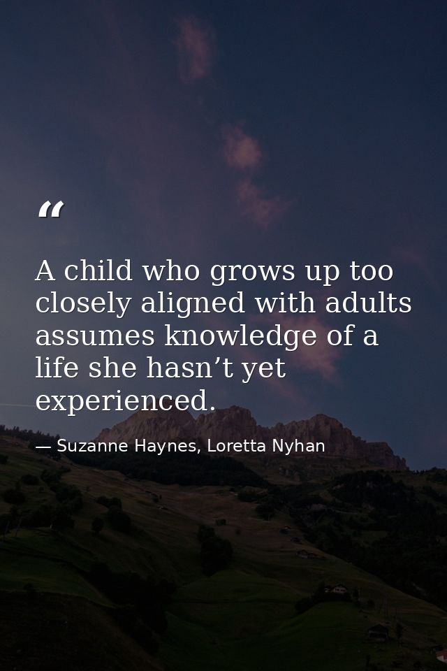 A child who grows up too closely aligned with adults assumes knowledge of a life she hasn’t yet experienced. — Suzanne Haynes, Loretta Nyhan