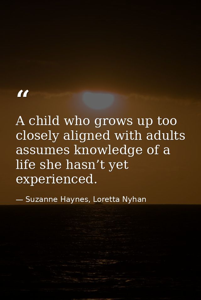 A child who grows up too closely aligned with adults assumes knowledge of a life she hasn’t yet experienced. — Suzanne Haynes, Loretta Nyhan