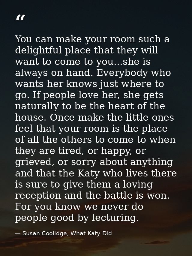 You can make your room such a delightful place that they will want to come to you...she is always on hand. Everybody who — Susan Coolidge, What Katy Did