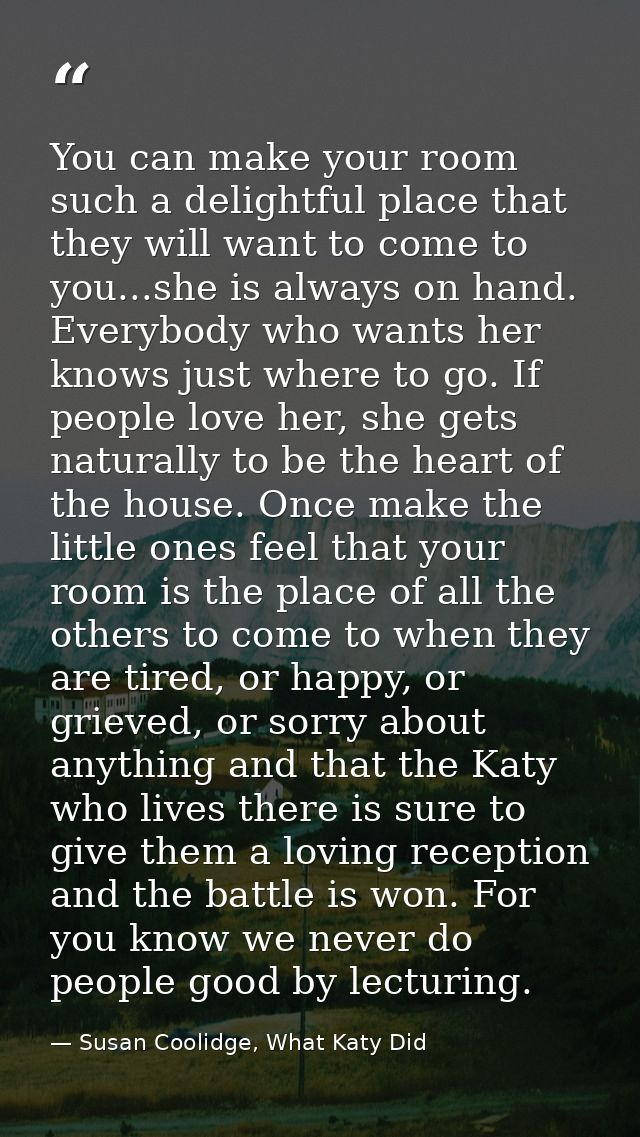 You can make your room such a delightful place that they will want to come to you...she is always on hand. Everybody who — Susan Coolidge, What Katy Did