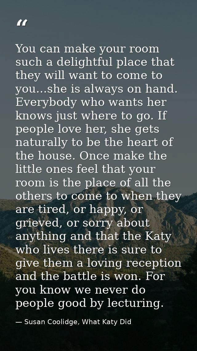 You can make your room such a delightful place that they will want to come to you...she is always on hand. Everybody who — Susan Coolidge, What Katy Did