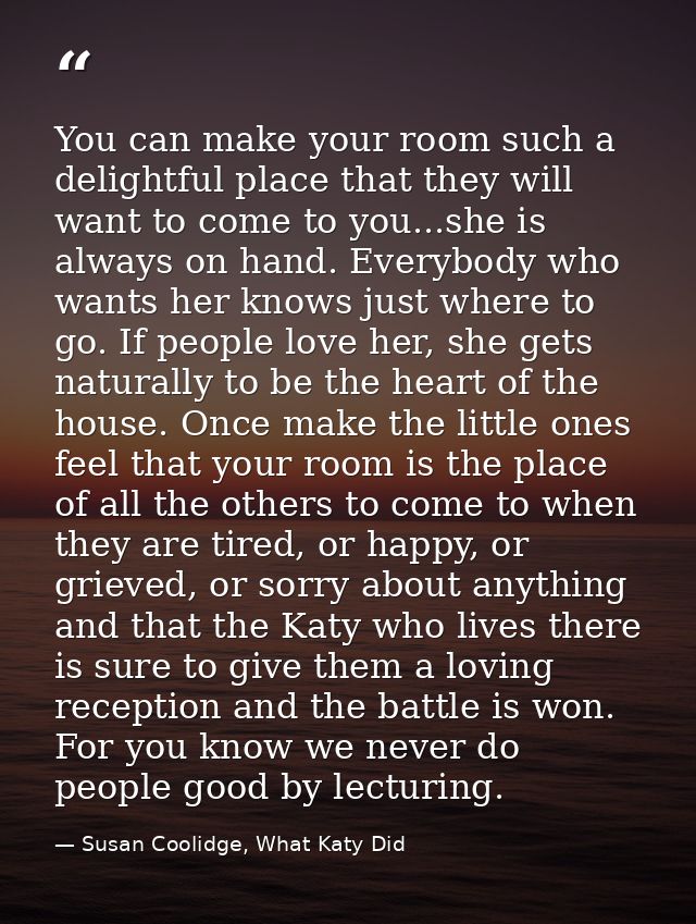 You can make your room such a delightful place that they will want to come to you...she is always on hand. Everybody who — Susan Coolidge, What Katy Did