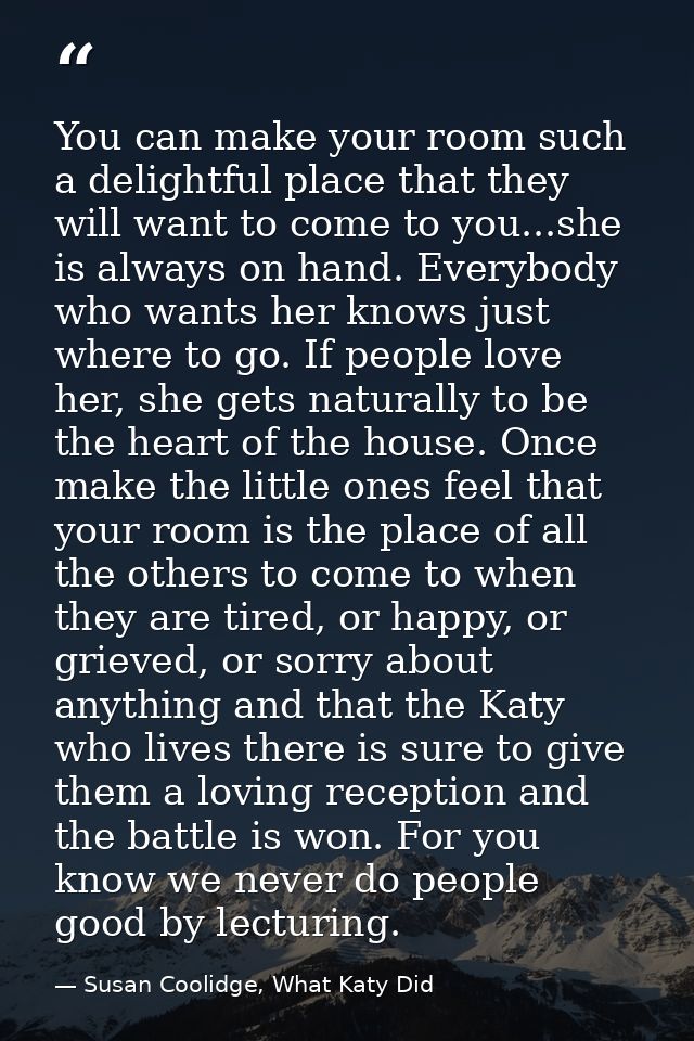 You can make your room such a delightful place that they will want to come to you...she is always on hand. Everybody who — Susan Coolidge, What Katy Did