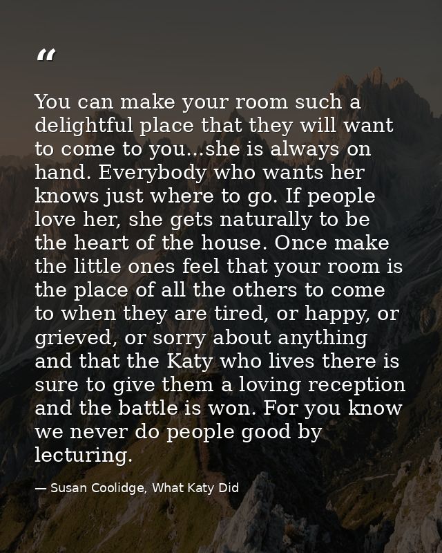 You can make your room such a delightful place that they will want to come to you...she is always on hand. Everybody who — Susan Coolidge, What Katy Did