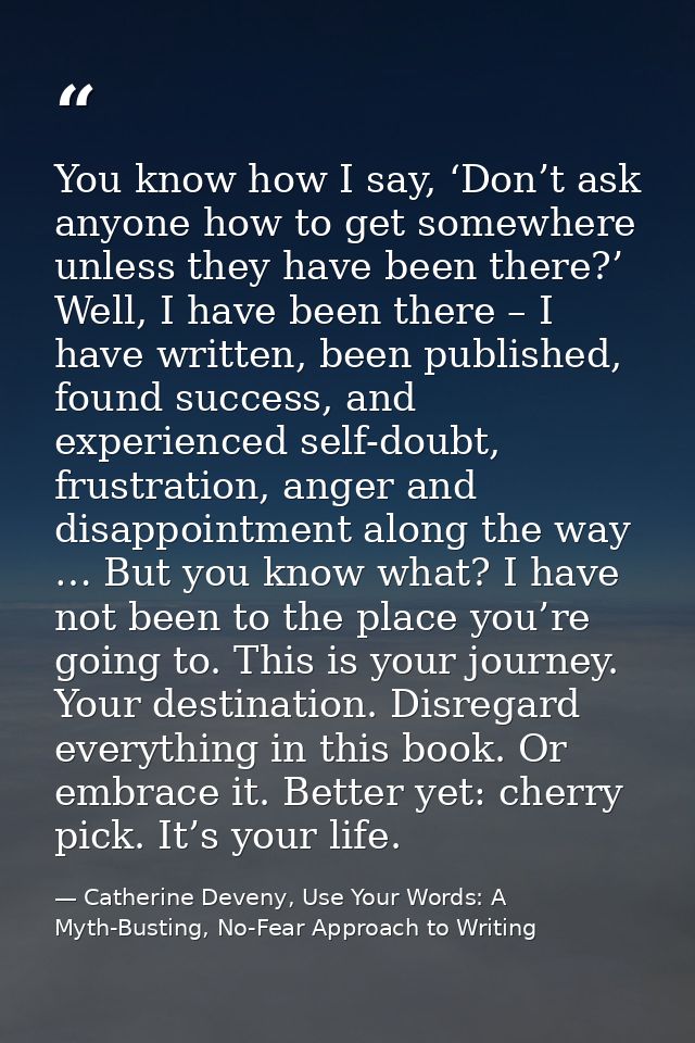 You know how I say, ‘Don’t ask anyone how to get somewhere unless they have been there?’ Well, I have been there – I hav — Catherine Deveny, Use Your Words: A Myth-Busting, No-Fear Approach to Writing