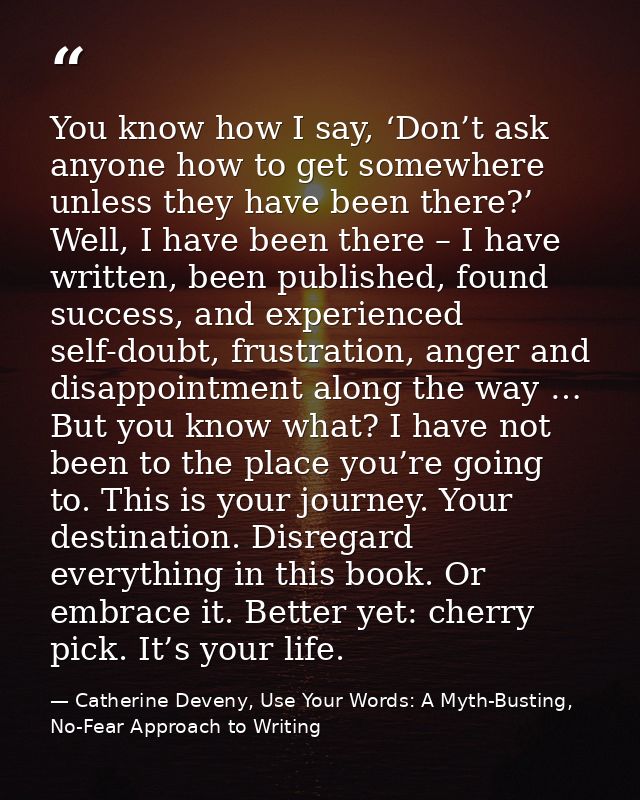 You know how I say, ‘Don’t ask anyone how to get somewhere unless they have been there?’ Well, I have been there – I hav — Catherine Deveny, Use Your Words: A Myth-Busting, No-Fear Approach to Writing
