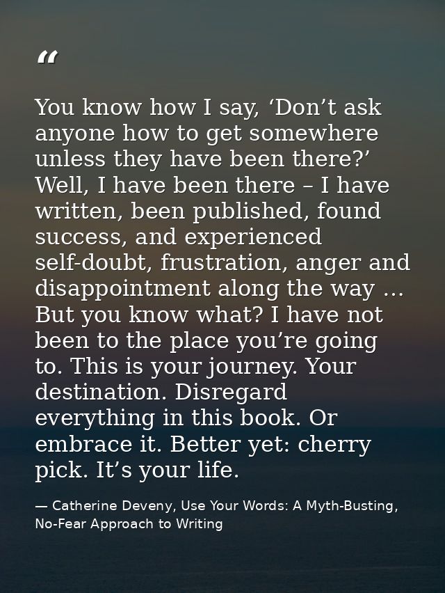 You know how I say, ‘Don’t ask anyone how to get somewhere unless they have been there?’ Well, I have been there – I hav — Catherine Deveny, Use Your Words: A Myth-Busting, No-Fear Approach to Writing