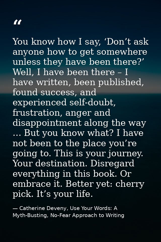 You know how I say, ‘Don’t ask anyone how to get somewhere unless they have been there?’ Well, I have been there – I hav — Catherine Deveny, Use Your Words: A Myth-Busting, No-Fear Approach to Writing