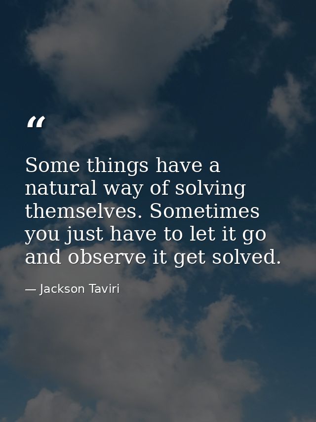 Some things have a natural way of solving themselves. Sometimes you just have to let it go and observe it get solved. — Jackson Taviri