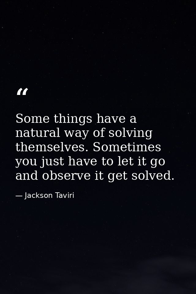 Some things have a natural way of solving themselves. Sometimes you just have to let it go and observe it get solved. — Jackson Taviri