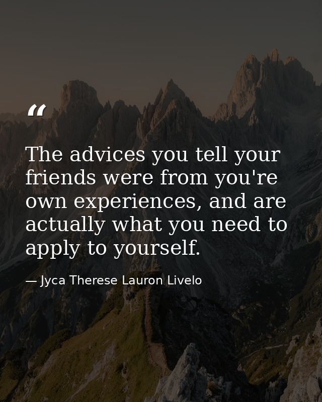 The advices you tell your friends were from you're own experiences, and are actually what you need to apply to yourself. — Jyca Therese Lauron Livelo