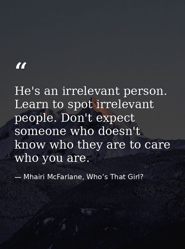 He's an irrelevant person. Learn to spot irrelevant people. Don't expect someone who doesn't know who they are to care w — Mhairi McFarlane, Who’s That Girl?