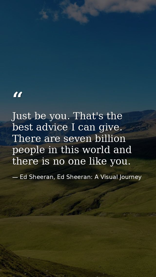 Just be you. That's the best advice I can give. There are seven billion people in this world and there is no one like yo — Ed Sheeran, Ed Sheeran: A Visual Journey