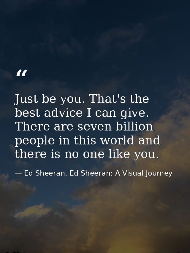 Just be you. That's the best advice I can give. There are seven billion people in this world and there is no one like yo — Ed Sheeran, Ed Sheeran: A Visual Journey