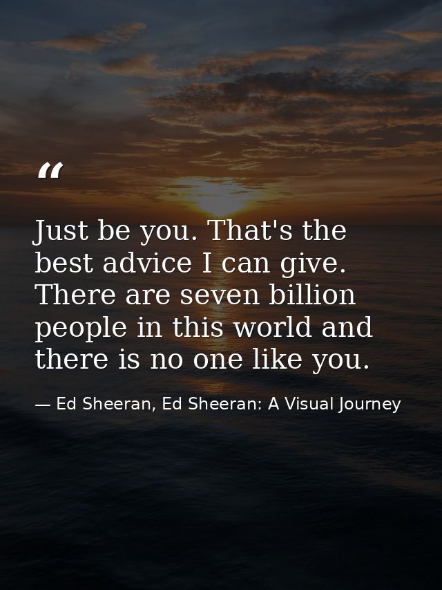 Just be you. That's the best advice I can give. There are seven billion people in this world and there is no one like yo — Ed Sheeran, Ed Sheeran: A Visual Journey
