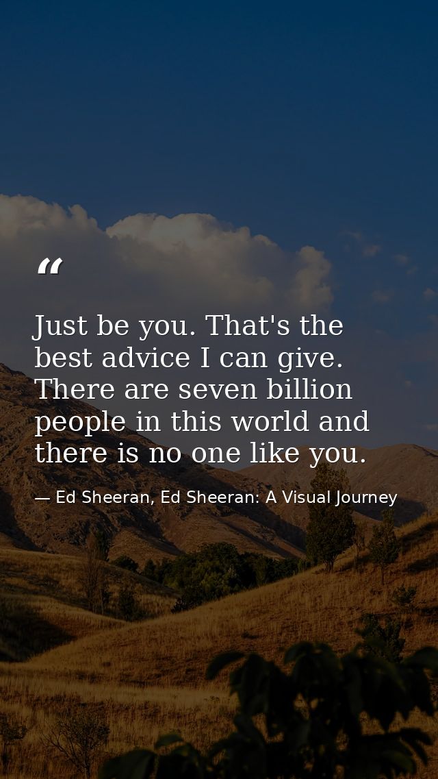 Just be you. That's the best advice I can give. There are seven billion people in this world and there is no one like yo — Ed Sheeran, Ed Sheeran: A Visual Journey
