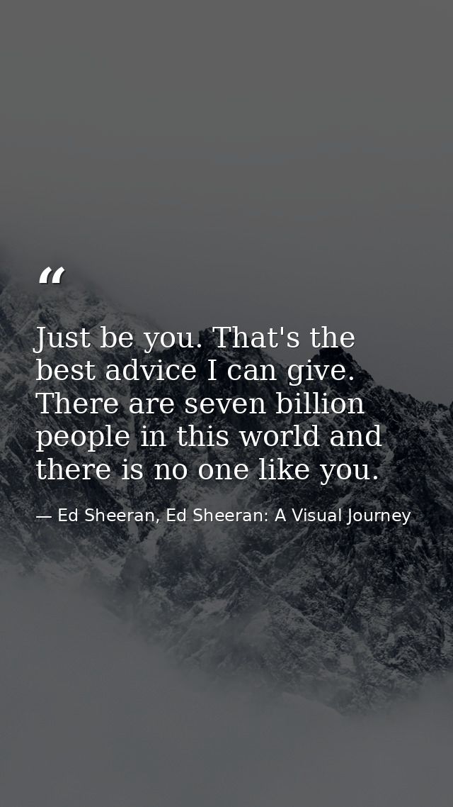 Just be you. That's the best advice I can give. There are seven billion people in this world and there is no one like yo — Ed Sheeran, Ed Sheeran: A Visual Journey