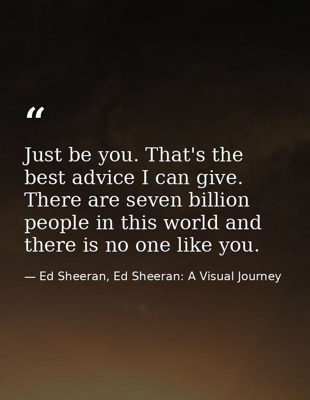Just be you. That's the best advice I can give. There are seven billion people in this world and there is no one like yo — Ed Sheeran, Ed Sheeran: A Visual Journey