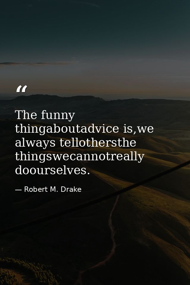 The funny thingaboutadvice is,we always tellothersthe thingswecannotreally doourselves. — Robert M. Drake