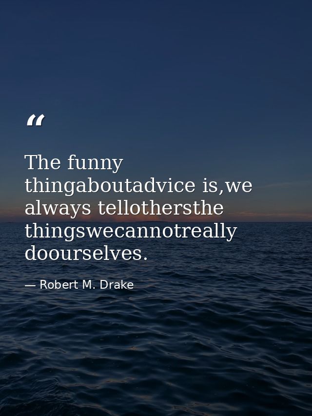 The funny thingaboutadvice is,we always tellothersthe thingswecannotreally doourselves. — Robert M. Drake
