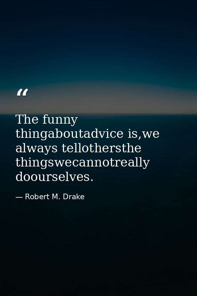The funny thingaboutadvice is,we always tellothersthe thingswecannotreally doourselves. — Robert M. Drake