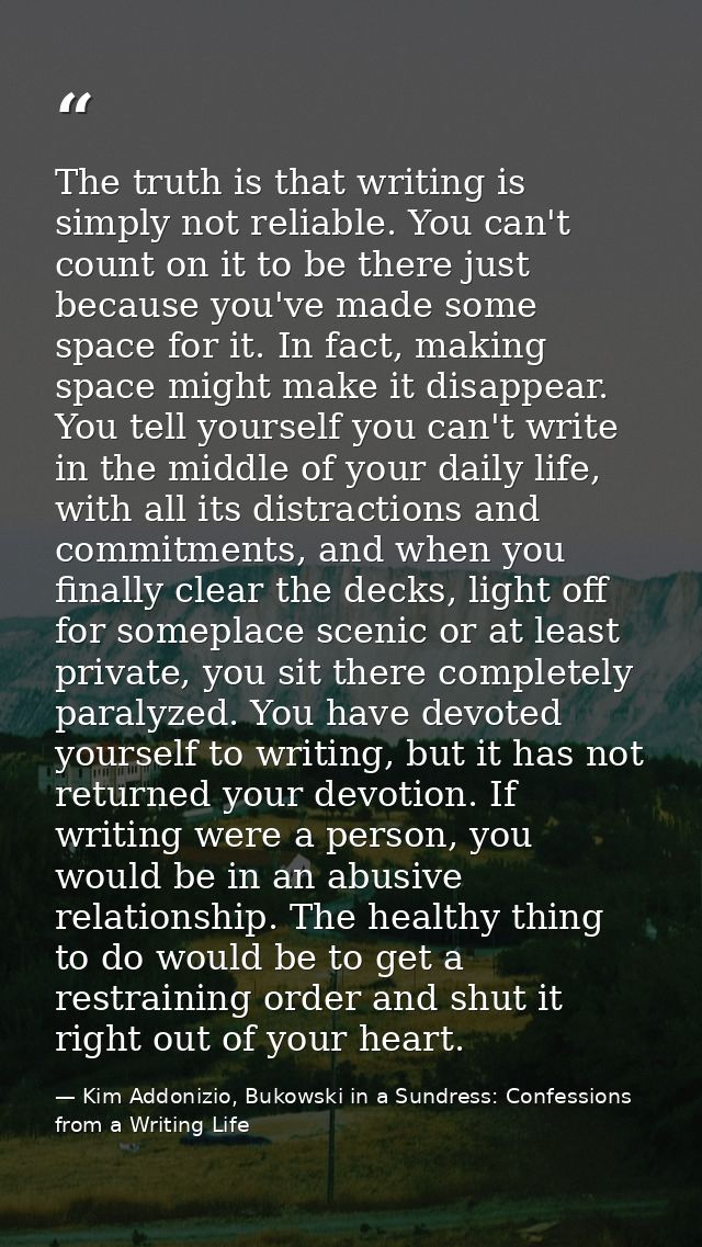 The truth is that writing is simply not reliable. You can't count on it to be there just because you've made some space  — Kim Addonizio, Bukowski in a Sundress: Confessions from a Writing Life