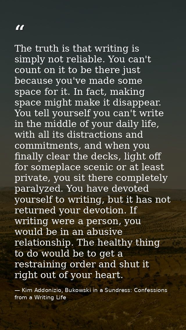 The truth is that writing is simply not reliable. You can't count on it to be there just because you've made some space  — Kim Addonizio, Bukowski in a Sundress: Confessions from a Writing Life