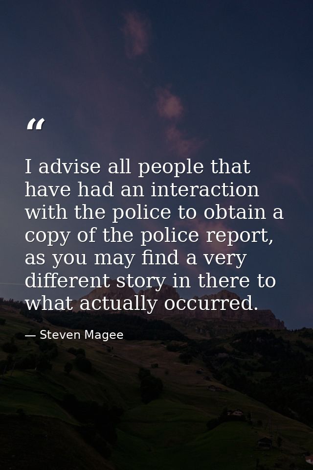 I advise all people that have had an interaction with the police to obtain a copy of the police report, as you may find  — Steven Magee