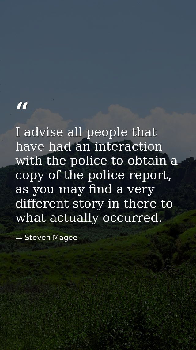 I advise all people that have had an interaction with the police to obtain a copy of the police report, as you may find  — Steven Magee