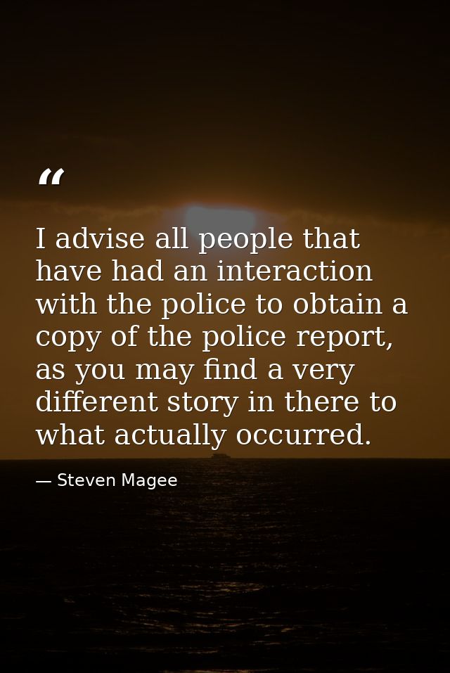 I advise all people that have had an interaction with the police to obtain a copy of the police report, as you may find  — Steven Magee