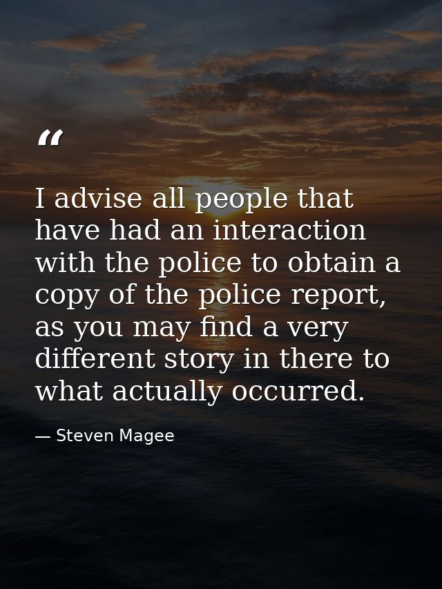 I advise all people that have had an interaction with the police to obtain a copy of the police report, as you may find  — Steven Magee