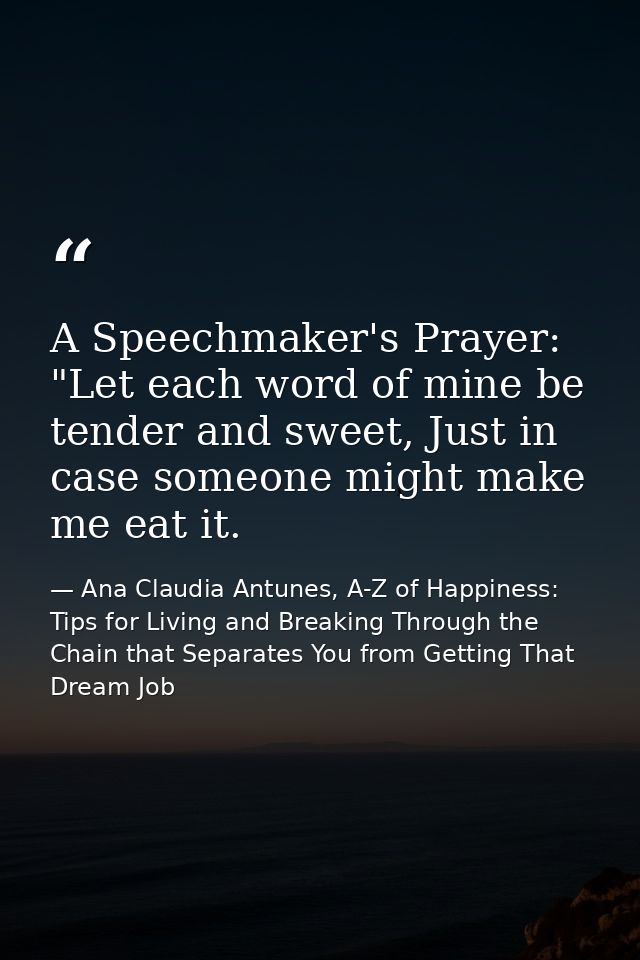 A Speechmaker's Prayer: "Let each word of mine be tender and sweet, Just in case someone might make me eat it. — Ana Claudia Antunes, A-Z of Happiness: Tips for Living and Breaking Through the Chain that Separates You from Getting That Dream Job