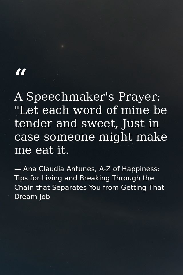 A Speechmaker's Prayer: "Let each word of mine be tender and sweet, Just in case someone might make me eat it. — Ana Claudia Antunes, A-Z of Happiness: Tips for Living and Breaking Through the Chain that Separates You from Getting That Dream Job