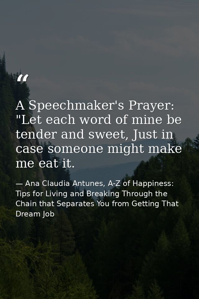 A Speechmaker's Prayer: "Let each word of mine be tender and sweet, Just in case someone might make me eat it. — Ana Claudia Antunes, A-Z of Happiness: Tips for Living and Breaking Through the Chain that Separates You from Getting That Dream Job