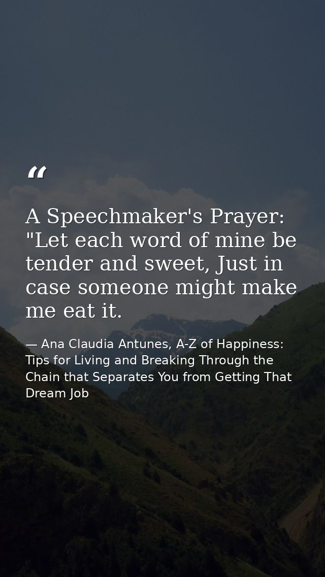 A Speechmaker's Prayer: "Let each word of mine be tender and sweet, Just in case someone might make me eat it. — Ana Claudia Antunes, A-Z of Happiness: Tips for Living and Breaking Through the Chain that Separates You from Getting That Dream Job