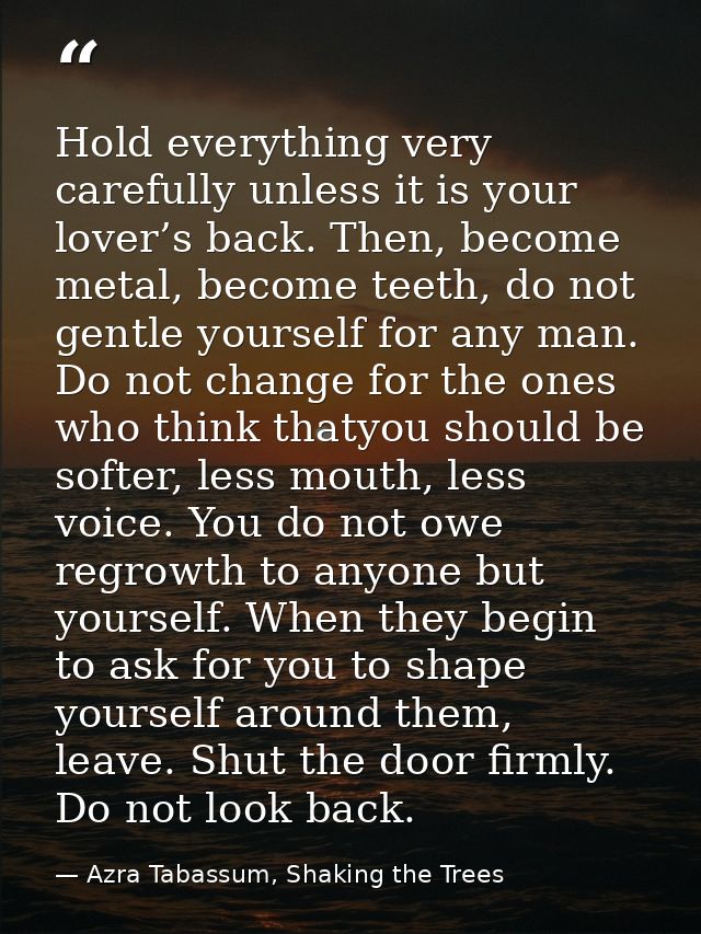 Hold everything very carefully unless it is your lover’s back. Then, become metal, become teeth, do not gentle yourself  — Azra Tabassum, Shaking the Trees