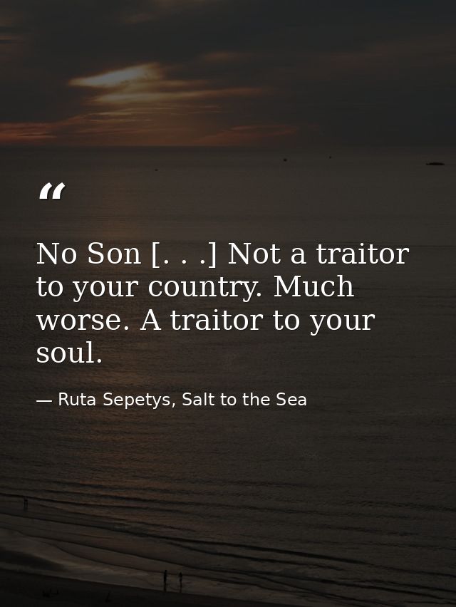 No Son [. . .] Not a traitor to your country. Much worse. A traitor to your soul. — Ruta Sepetys, Salt to the Sea