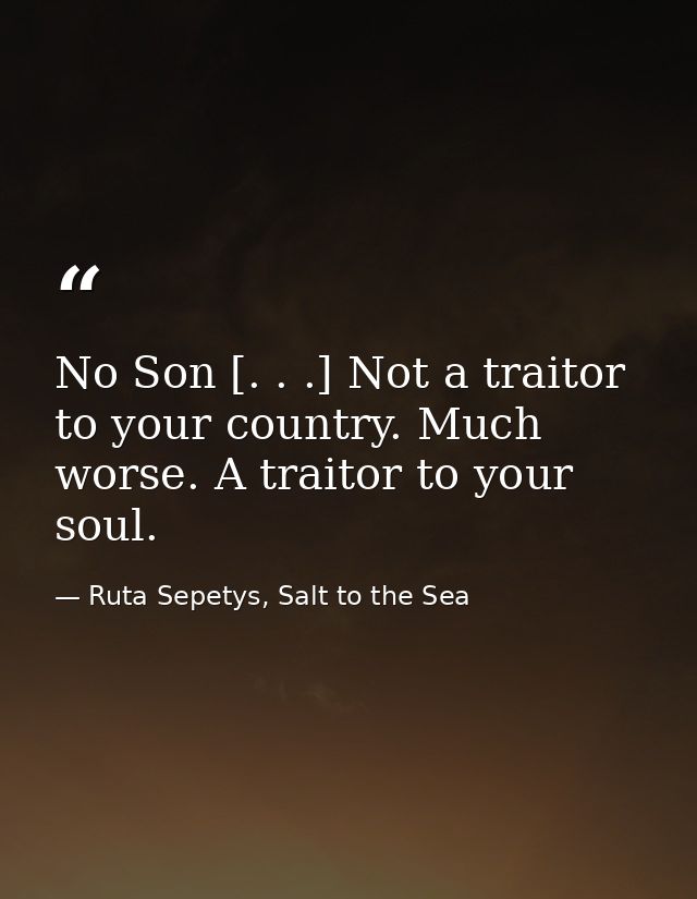 No Son [. . .] Not a traitor to your country. Much worse. A traitor to your soul. — Ruta Sepetys, Salt to the Sea