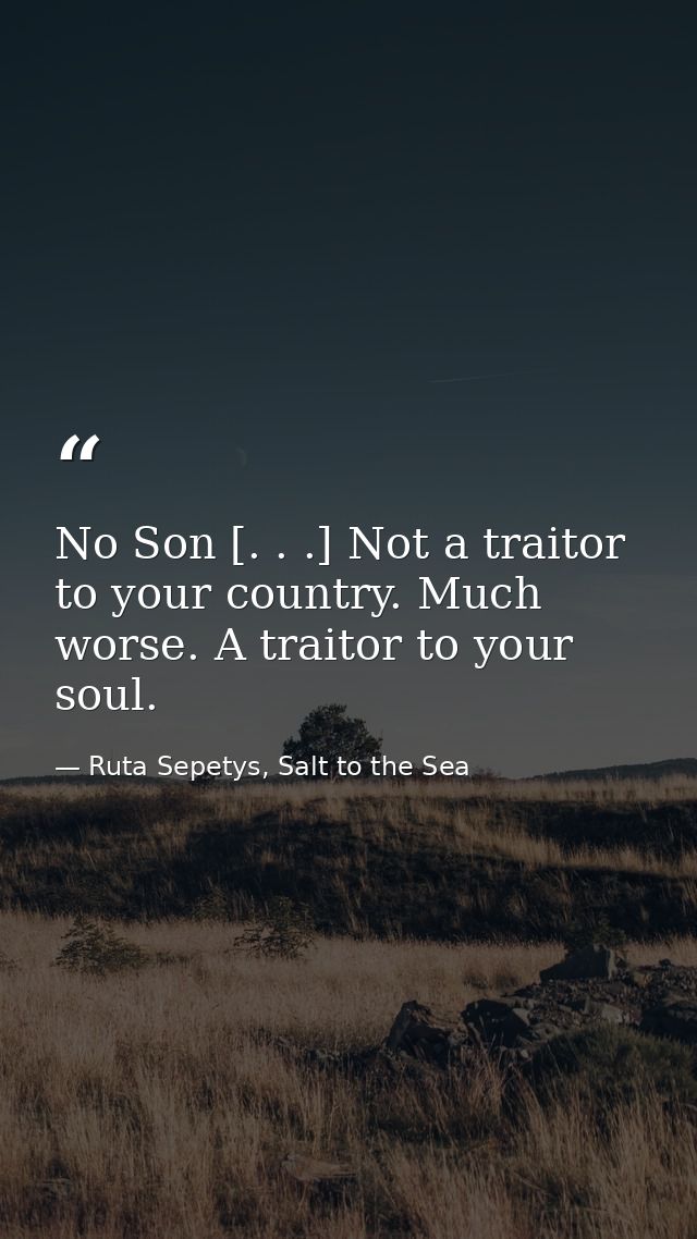 No Son [. . .] Not a traitor to your country. Much worse. A traitor to your soul. — Ruta Sepetys, Salt to the Sea