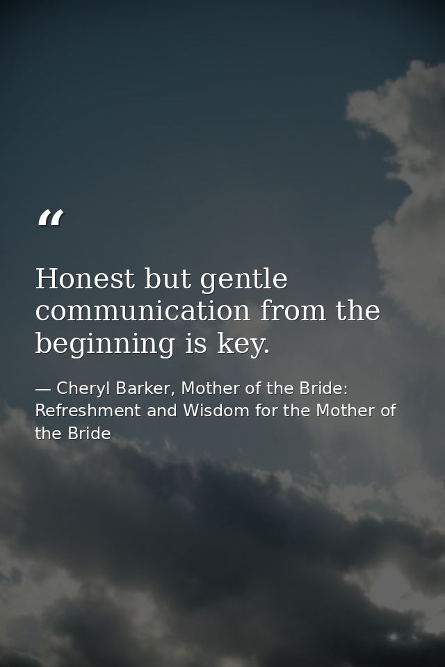 Honest but gentle communication from the beginning is key. — Cheryl Barker, Mother of the Bride: Refreshment and Wisdom for the Mother of the Bride