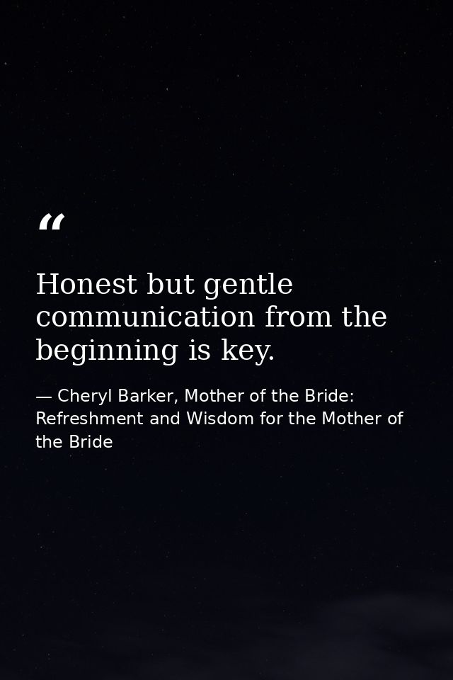 Honest but gentle communication from the beginning is key. — Cheryl Barker, Mother of the Bride: Refreshment and Wisdom for the Mother of the Bride