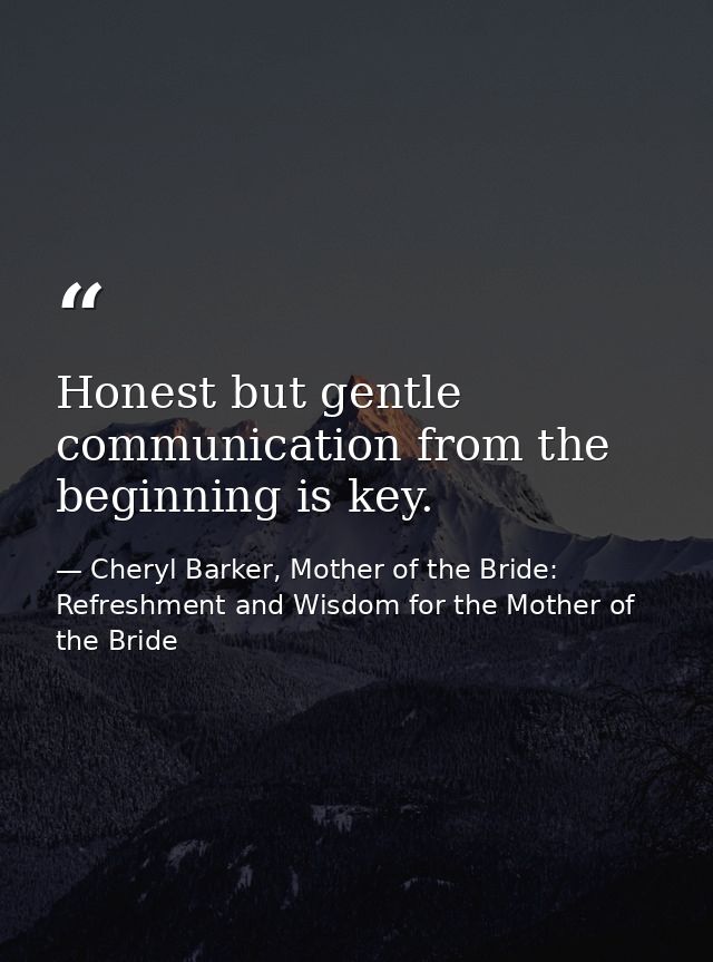 Honest but gentle communication from the beginning is key. — Cheryl Barker, Mother of the Bride: Refreshment and Wisdom for the Mother of the Bride