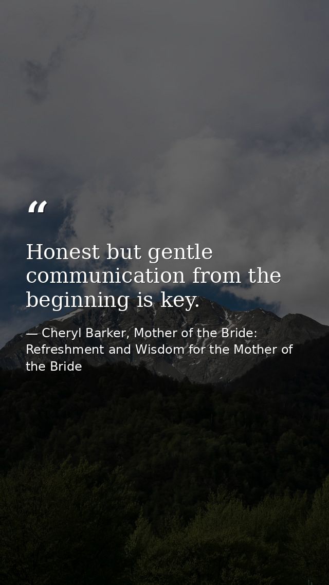 Honest but gentle communication from the beginning is key. — Cheryl Barker, Mother of the Bride: Refreshment and Wisdom for the Mother of the Bride