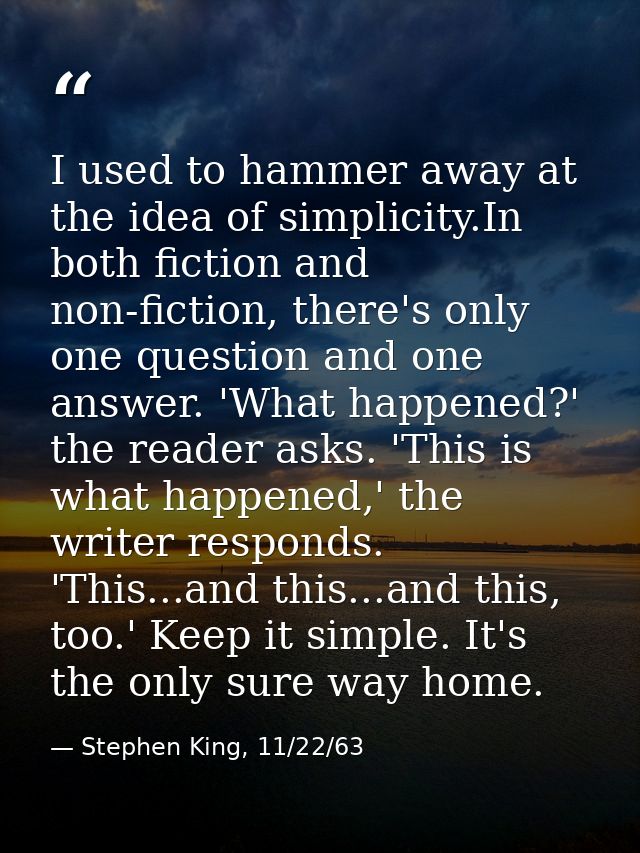 I used to hammer away at the idea of simplicity.In both fiction and non-fiction, there's only one question and one answe — Stephen King, 11/22/63