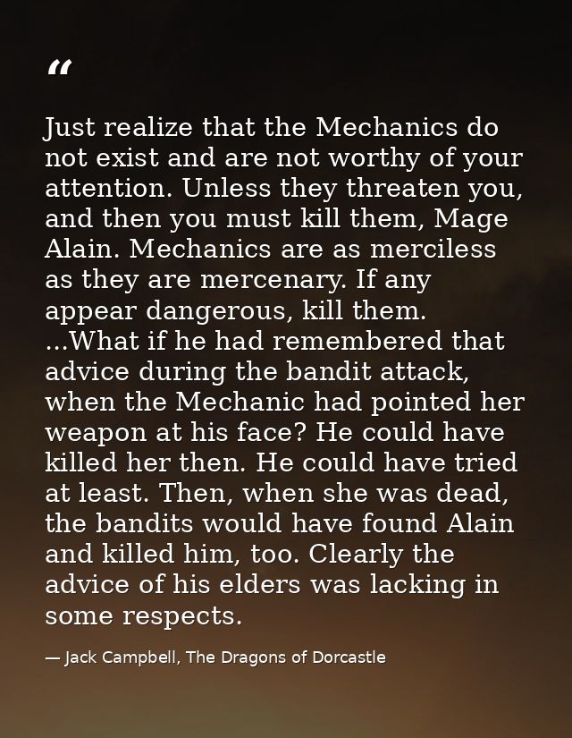 Just realize that the Mechanics do not exist and are not worthy of your attention. Unless they threaten you, and then yo — Jack Campbell, The Dragons of Dorcastle