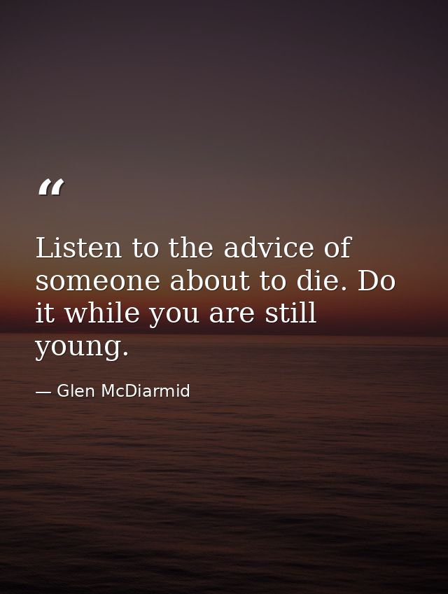 Listen to the advice of someone about to die. Do it while you are still young. — Glen McDiarmid