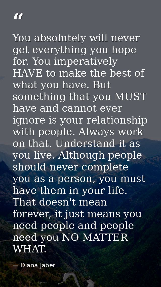 You absolutely will never get everything you hope for. You imperatively HAVE to make the best of what you have. But some — Diana Jaber