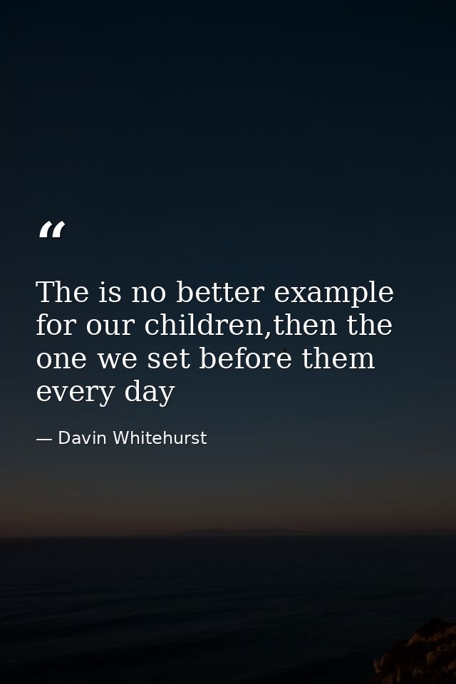 The is no better example for our children,then the one we set before them every day — Davin Whitehurst