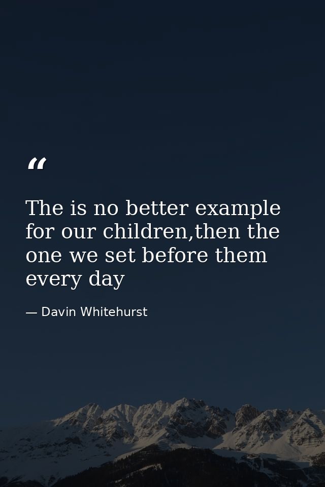 The is no better example for our children,then the one we set before them every day — Davin Whitehurst